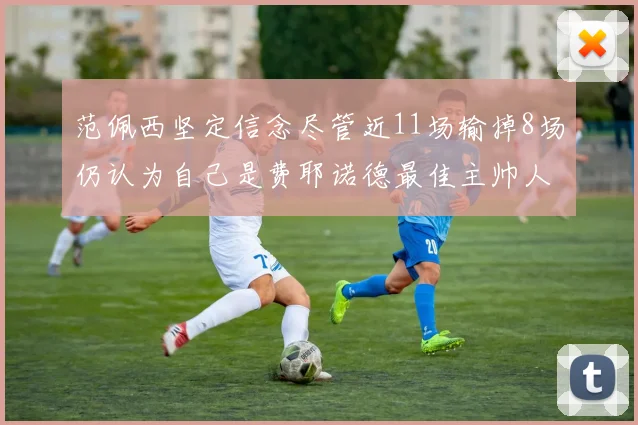 范佩西坚定信念尽管近11场输掉8场仍认为自己是费耶诺德最佳主帅人选