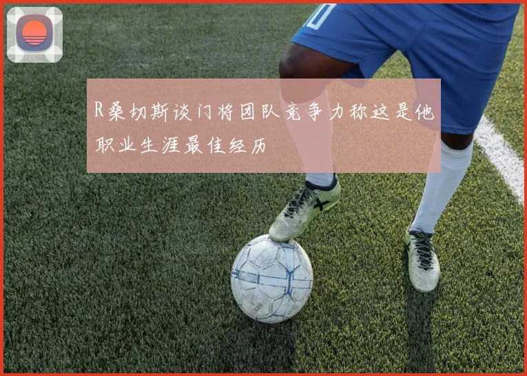 R桑切斯谈门将团队竞争力称这是他职业生涯最佳经历