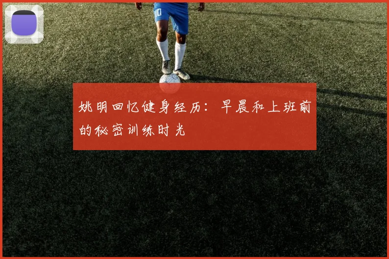 姚明回忆健身经历：早晨和上班前的秘密训练时光